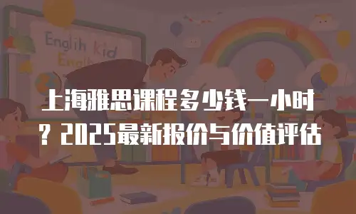 上海雅思课程多少钱一小时？2025最新报价与价值评估