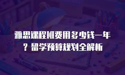 雅思课程班费用多少钱一年？留学预算规划全解析