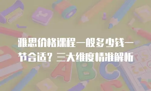 雅思价格课程一般多少钱一节合适？三大维度精准解析