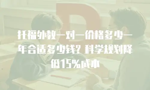 托福外教一对一价格多少一年合适多少钱？科学规划降低15%成本