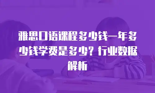 雅思口语课程多少钱一年多少钱学费是多少？行业数据解析