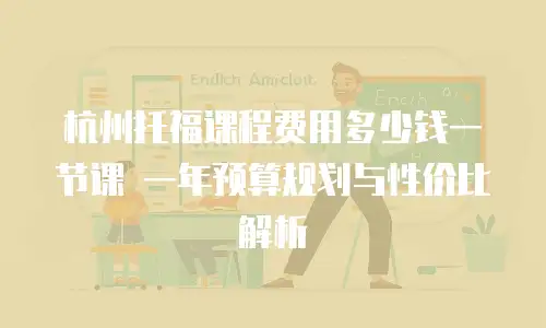 杭州托福课程费用多少钱一节课 一年预算规划与性价比解析