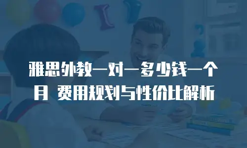 雅思外教一对一多少钱一个月 费用规划与性价比解析