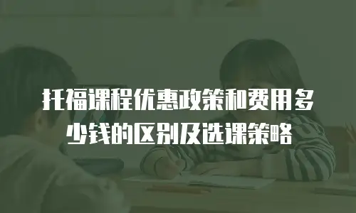 托福课程优惠政策和费用多少钱的区别及选课策略