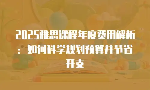2025雅思课程年度费用解析：如何科学规划预算并节省开支