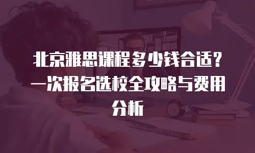 北京雅思课程多少钱合适？一次报名选校全攻略与费用分析