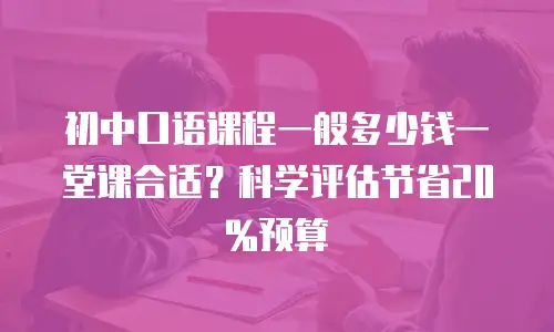 初中口语课程一般多少钱一堂课合适？科学评估节省20%预算