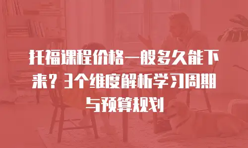 托福课程价格一般多久能下来？3个维度解析学习周期与预算规划