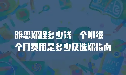 雅思课程多少钱一个班级一个月费用是多少及选课指南