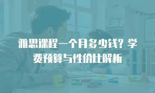 雅思课程一个月多少钱？学费预算与性价比解析