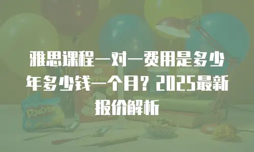 雅思课程一对一费用是多少年多少钱一个月？2025最新报价解析