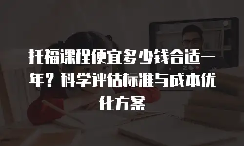 托福课程便宜多少钱合适一年？科学评估标准与成本优化方案