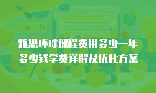 雅思环球课程费用多少一年多少钱学费详解及优化方案