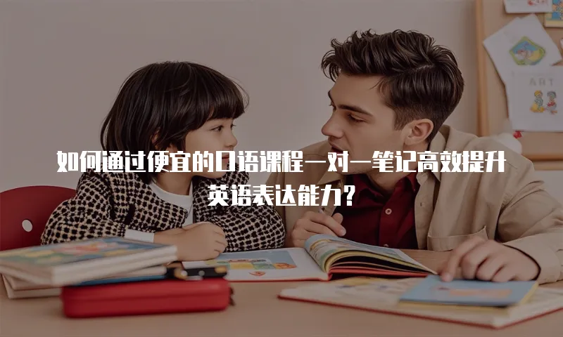 如何通过便宜的口语课程一对一笔记高效提升英语表达能力？