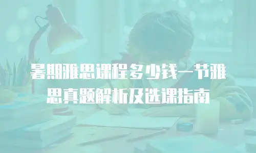 暑期雅思课程多少钱一节雅思真题解析及选课指南