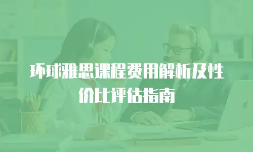 环球雅思课程费用解析及性价比评估指南