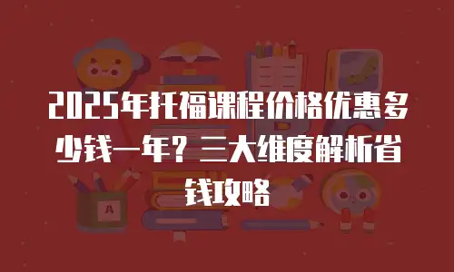 2025年托福课程价格优惠多少钱一年？三大维度解析省钱攻略