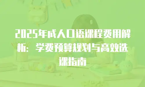 2025年成人口语课程费用解析：学费预算规划与高效选课指南