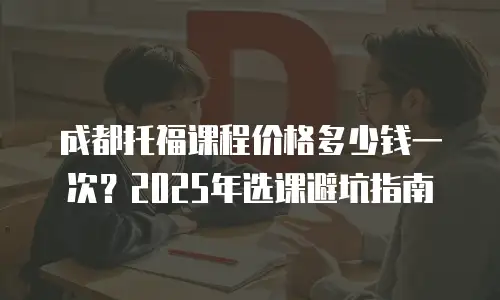 成都托福课程价格多少钱一次？2025年选课避坑指南