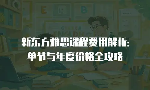 新东方雅思课程费用解析：单节与年度价格全攻略