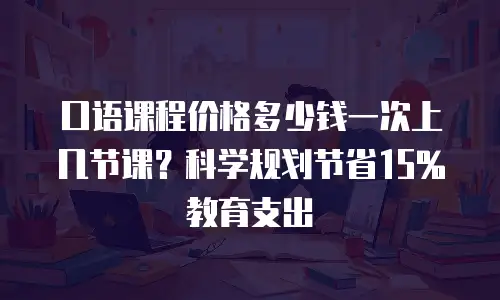 口语课程价格多少钱一次上几节课？科学规划节省15%教育支出
