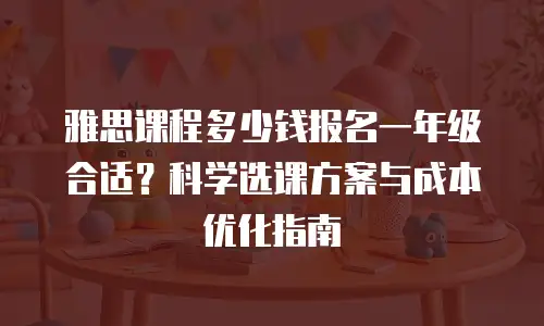 雅思课程多少钱报名一年级合适？科学选课方案与成本优化指南