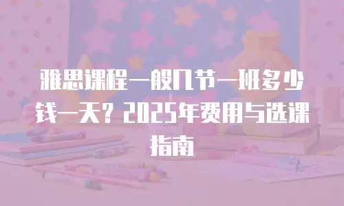 雅思课程一般几节一班多少钱一天？2025年费用与选课指南