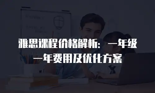 雅思课程价格解析：一年级一年费用及优化方案