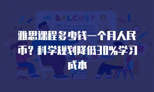 雅思课程多少钱一个月人民币？科学规划降低30%学习成本