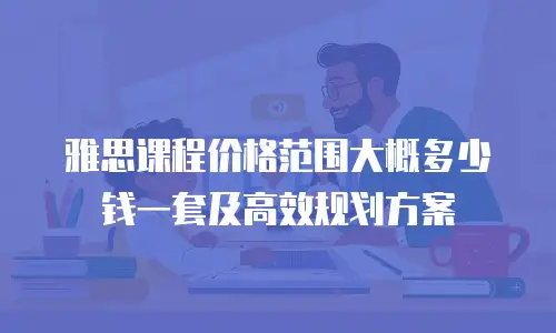 雅思课程价格范围大概多少钱一套及高效规划方案