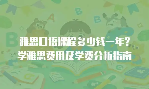 雅思口语课程多少钱一年？学雅思费用及学费分析指南