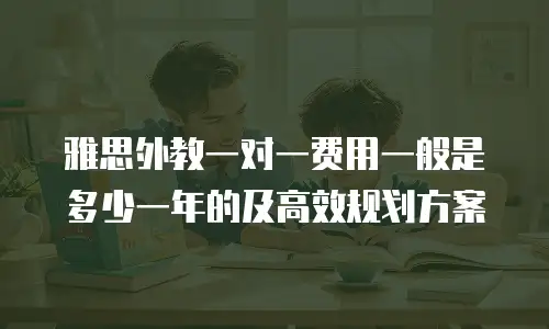 雅思外教一对一费用一般是多少一年的及高效规划方案