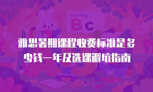 雅思暑期课程收费标准是多少钱一年及选课避坑指南