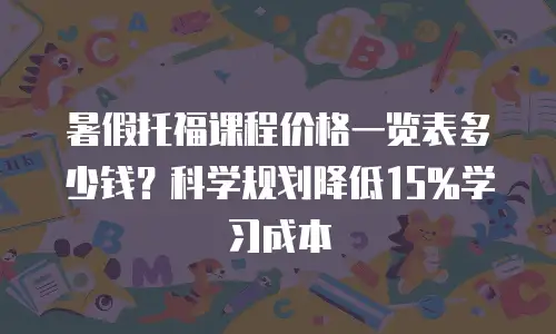 暑假托福课程价格一览表多少钱？科学规划降低15%学习成本