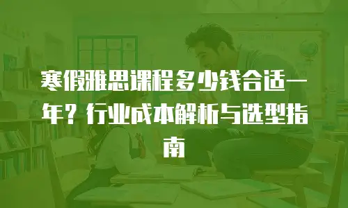 寒假雅思课程多少钱合适一年？行业成本解析与选型指南