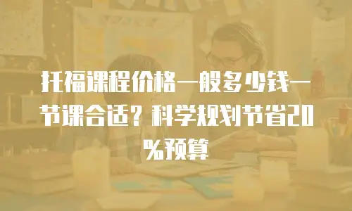 托福课程价格一般多少钱一节课合适？科学规划节省20%预算