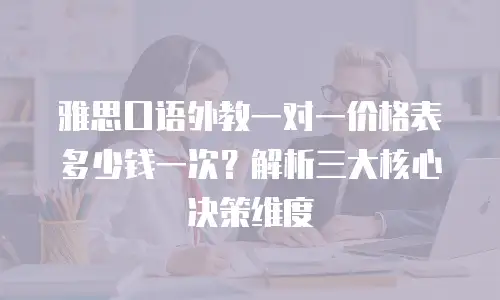 雅思口语外教一对一价格表多少钱一次？解析三大核心决策维度