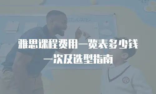 雅思课程费用一览表多少钱一次及选型指南