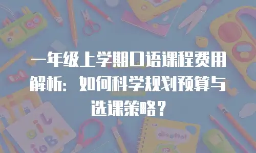 一年级上学期口语课程费用解析：如何科学规划预算与选课策略？
