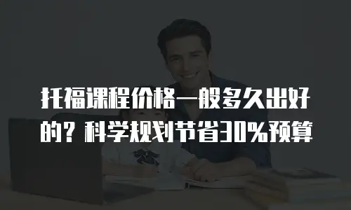 托福课程价格一般多久出好的？科学规划节省30%预算