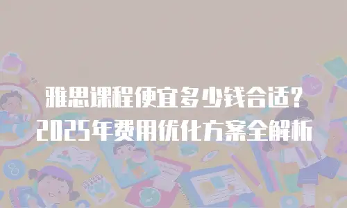 雅思课程便宜多少钱合适？2025年费用优化方案全解析