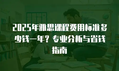 2025年雅思课程费用标准多少钱一年？专业分析与省钱指南