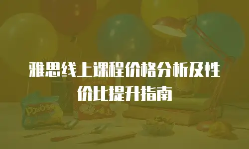 雅思线上课程价格分析及性价比提升指南