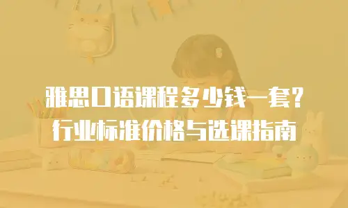 雅思口语课程多少钱一套？行业标准价格与选课指南