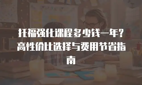 托福强化课程多少钱一年？高性价比选择与费用节省指南