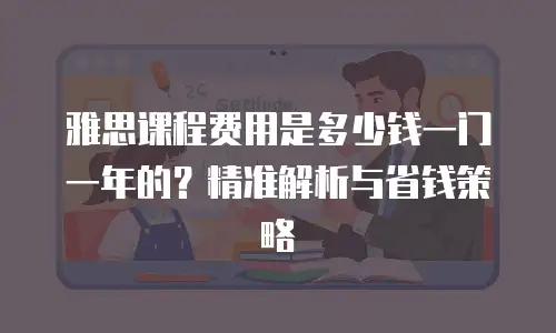 雅思课程费用是多少钱一门一年的？精准解析与省钱策略