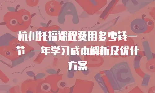 杭州托福课程费用多少钱一节 一年学习成本解析及优化方案