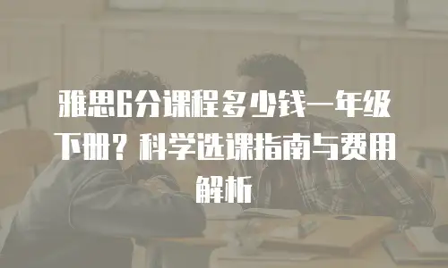 雅思6分课程多少钱一年级下册？科学选课指南与费用解析
