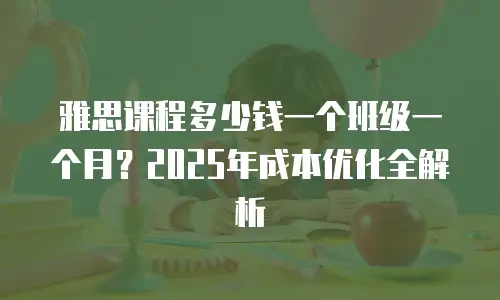 雅思课程多少钱一个班级一个月？2025年成本优化全解析