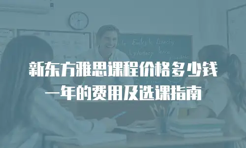 新东方雅思课程价格多少钱一年的费用及选课指南